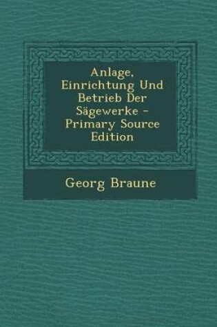 Cover of Anlage, Einrichtung Und Betrieb Der Sagewerke - Primary Source Edition