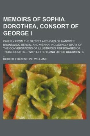 Cover of Memoirs of Sophia Dorothea, Consort of George I (Volume 1); Chiefly from the Secret Archives of Hanover, Brunswick, Berlin, and Vienna Including a Diary of the Conversations of Illustrious Personages of Those Courts with Letters and Other Documents