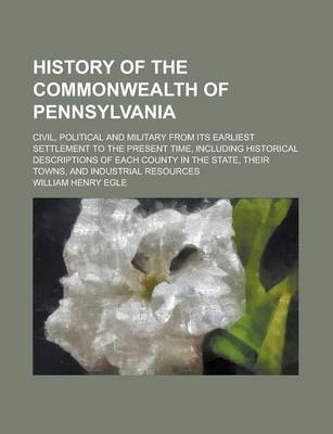 Book cover for History of the Commonwealth of Pennsylvania; Civil, Political and Military from Its Earliest Settlement to the Present Time, Including Historical Descriptions of Each County in the State, Their Towns, and Industrial Resources