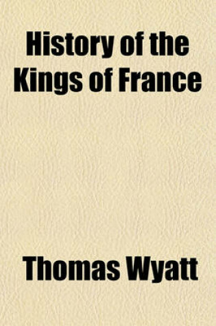 Cover of History of the Kings of France; Containing the Principal Incidents in Their Lives from the Foundation of the Monarchy to Louis Philippe, with a Concise Biography of Each. Illustrated by Seventy-Two Portraits of the Sovereigns of France