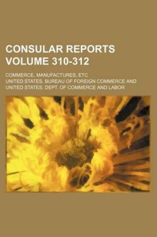 Cover of Consular Reports Volume 310-312; Commerce, Manufactures, Etc