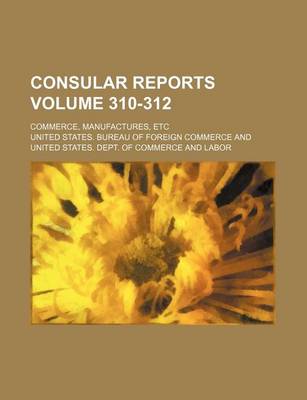 Book cover for Consular Reports Volume 310-312; Commerce, Manufactures, Etc