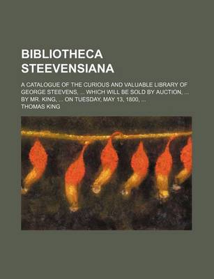 Book cover for Bibliotheca Steevensiana; A Catalogue of the Curious and Valuable Library of George Steevens, Which Will Be Sold by Auction, by Mr. King, on Tuesday, May 13, 1800,