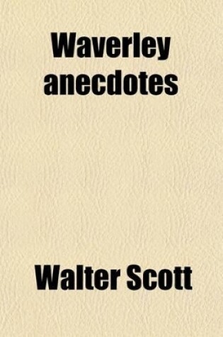 Cover of The Waverley Anecdotes Volume 1; Illustrative of the Incidents, Characters, and Scenery, Described in the Novels and Romances, of Sir Walter Scott