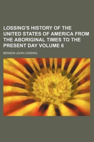 Cover of Lossing's History of the United States of America from the Aboriginal Times to the Present Day Volume 6