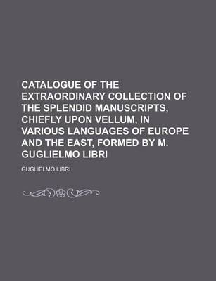 Book cover for Catalogue of the Extraordinary Collection of the Splendid Manuscripts, Chiefly Upon Vellum, in Various Languages of Europe and the East, Formed by M. Guglielmo Libri