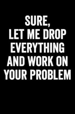 Cover of Sure, Let Me Drop Everything And Work On Your Problem