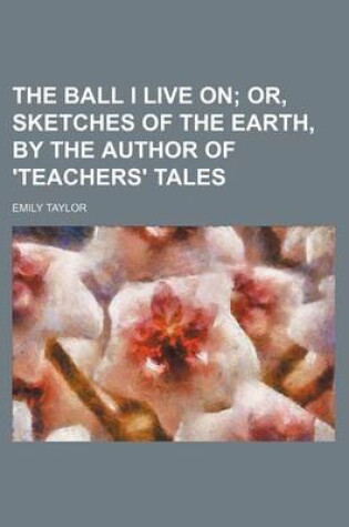 Cover of The Ball I Live On; Or, Sketches of the Earth, by the Author of 'Teachers' Tales