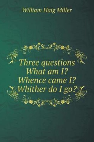 Cover of Three questions What am I? Whence came I? Whither do I go?