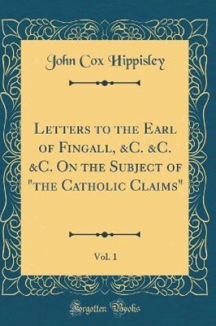 Cover of Letters to the Earl of Fingall, &c. &c. &c. on the Subject of "the Catholic Claims," Vol. 1 (Classic Reprint)