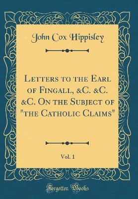 Book cover for Letters to the Earl of Fingall, &c. &c. &c. on the Subject of "the Catholic Claims," Vol. 1 (Classic Reprint)