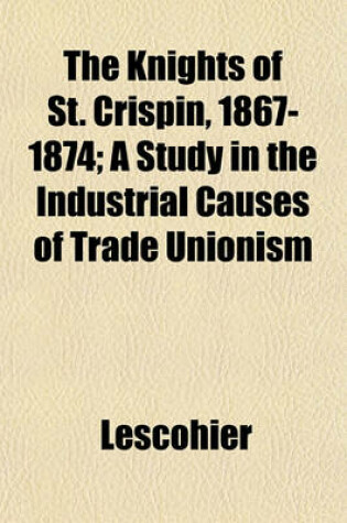 Cover of The Knights of St. Crispin, 1867-1874; A Study in the Industrial Causes of Trade Unionism