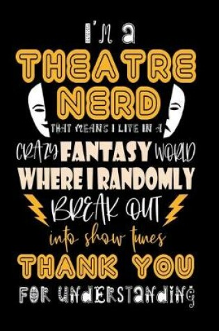 Cover of I'm A Theatre Nerd That Means I Live In A Crazy Fantasy World Where I Randomly Break Out Into Show Tunes Thank You For Understanding