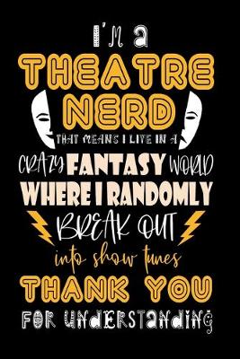 Book cover for I'm A Theatre Nerd That Means I Live In A Crazy Fantasy World Where I Randomly Break Out Into Show Tunes Thank You For Understanding