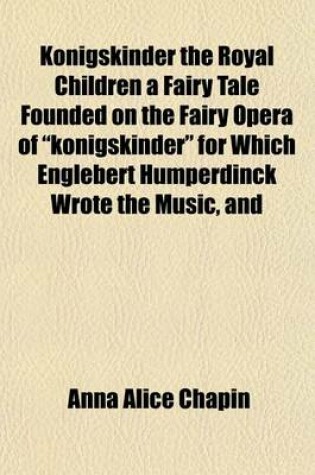 Cover of Konigskinder the Royal Children a Fairy Tale Founded on the Fairy Opera of "Konigskinder" for Which Englebert Humperdinck Wrote the Music, and