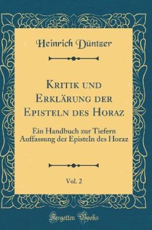 Cover of Kritik und Erklärung der Episteln des Horaz, Vol. 2: Ein Handbuch zur Tiefern Auffassung der Episteln des Horaz (Classic Reprint)