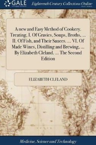 Cover of A new and Easy Method of Cookery. Treating, I. Of Gravies, Soups, Broths, ... II. Of Fish, and Their Sauces. ... VI. Of Made Wines, Distilling and Brewing, ... By Elizabeth Cleland. ... The Second Edition