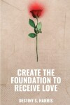 Book cover for Create The Foundation To Receive Love