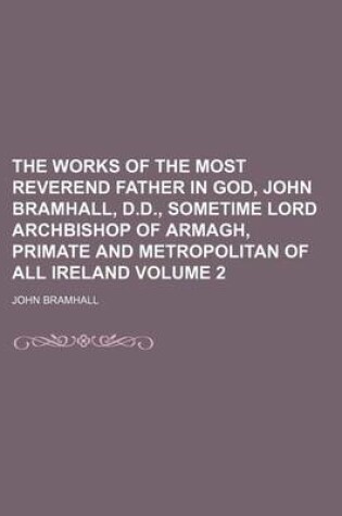 Cover of The Works of the Most Reverend Father in God, John Bramhall, D.D., Sometime Lord Archbishop of Armagh, Primate and Metropolitan of All Ireland Volume 2