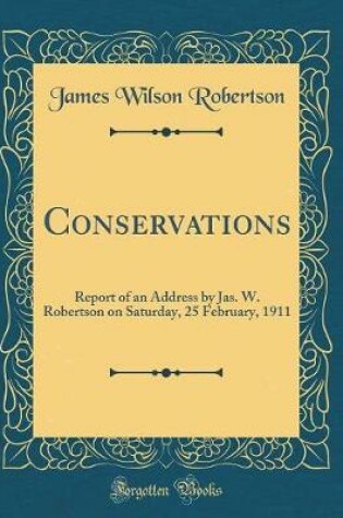 Cover of Conservations: Report of an Address by Jas. W. Robertson on Saturday, 25 February, 1911 (Classic Reprint)