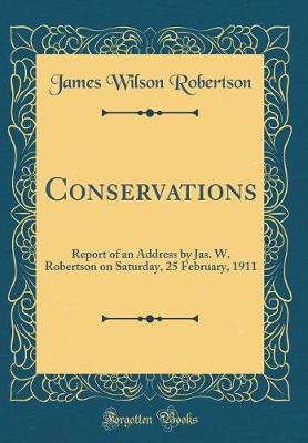 Book cover for Conservations: Report of an Address by Jas. W. Robertson on Saturday, 25 February, 1911 (Classic Reprint)