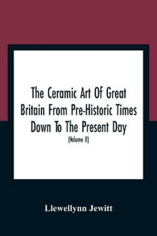 Cover of The Ceramic Art Of Great Britain From Pre-Historic Times Down To The Present Day