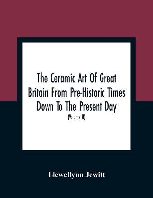 Book cover for The Ceramic Art Of Great Britain From Pre-Historic Times Down To The Present Day