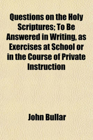 Cover of Questions on the Holy Scriptures; To Be Answered in Writing, as Exercises at School or in the Course of Private Instruction