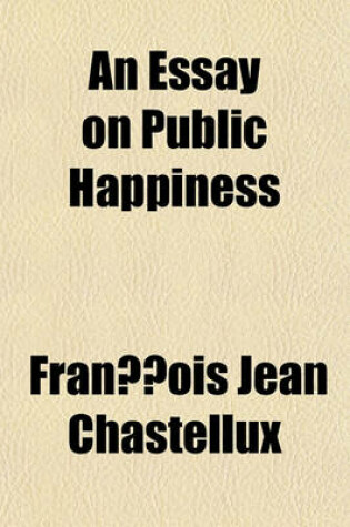 Cover of An Essay on Public Happiness Volume 1; Investigating the State of Human Nature, Under Each of Its Particular Appearances, Through the Several Periods of History, to the Present Times