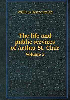 Book cover for The life and public services of Arthur St. Clair Volume 2