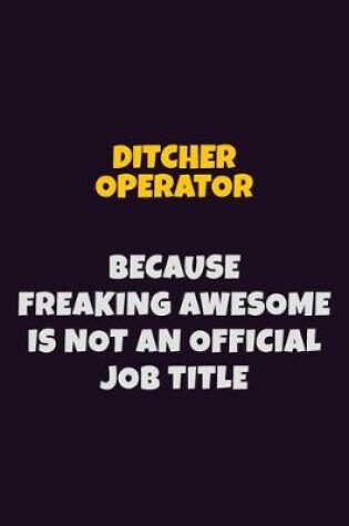 Cover of Ditcher Operator, Because Freaking Awesome Is Not An Official Job Title