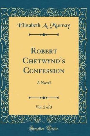 Cover of Robert Chetwynd's Confession, Vol. 2 of 3: A Novel (Classic Reprint)