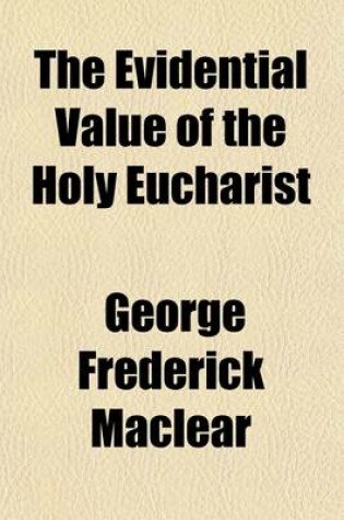 Cover of The Evidential Value of the Holy Eucharist; Being the Boyle Lectures for 1879, 1880, Delivered in the Chapel Royal, Whitehall