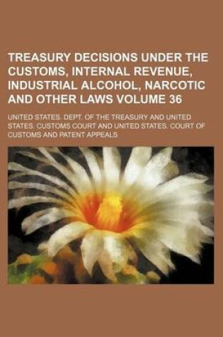 Cover of Treasury Decisions Under the Customs, Internal Revenue, Industrial Alcohol, Narcotic and Other Laws Volume 36