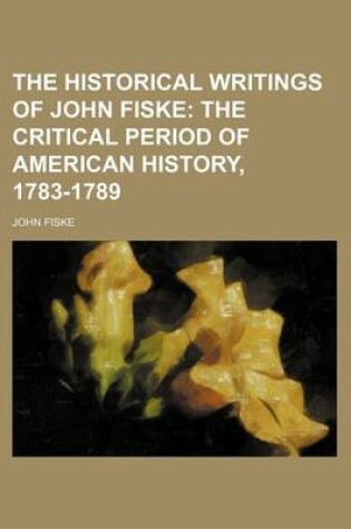 Cover of The Historical Writings of John Fiske; The Critical Period of American History, 1783-1789