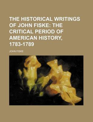 Book cover for The Historical Writings of John Fiske; The Critical Period of American History, 1783-1789