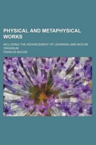 Cover of Physical and Metaphysical Works; Including the Advancement of Learning and Novum Organum