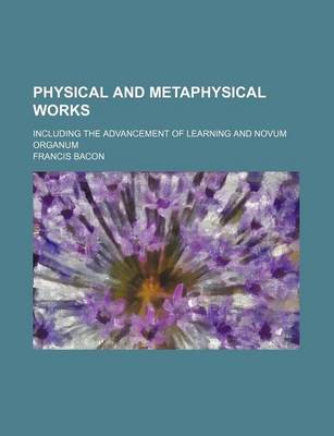 Book cover for Physical and Metaphysical Works; Including the Advancement of Learning and Novum Organum