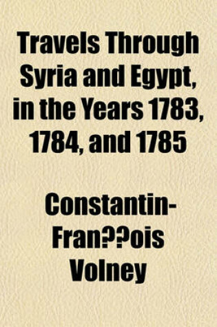 Cover of Travels Through Syria and Egypt, in the Years 1783, 1784, and 1785 Volume 1; Containing the Present Natural and Political State of Those Countries, Their Productions, Arts, Manufactures, and Commerce with Observations on the Manners, Customs, and Governmen