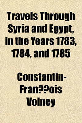 Book cover for Travels Through Syria and Egypt, in the Years 1783, 1784, and 1785 Volume 1; Containing the Present Natural and Political State of Those Countries, Their Productions, Arts, Manufactures, and Commerce with Observations on the Manners, Customs, and Governmen