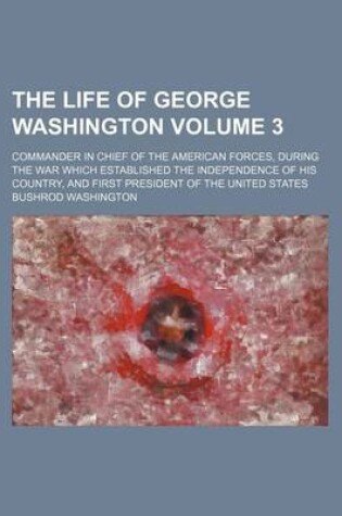 Cover of The Life of George Washington Volume 3; Commander in Chief of the American Forces, During the War Which Established the Independence of His Country, and First President of the United States