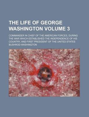 Book cover for The Life of George Washington Volume 3; Commander in Chief of the American Forces, During the War Which Established the Independence of His Country, and First President of the United States