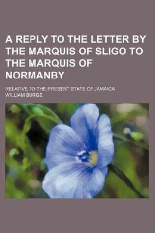 Cover of A Reply to the Letter by the Marquis of Sligo to the Marquis of Normanby; Relative to the Present State of Jamaica