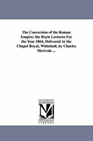 Cover of The Conversion of the Roman Empire; the Boyle Lectures For the Year 1864, Delivered At the Chapel Royal, Whitehall, by Charles Merivale ...