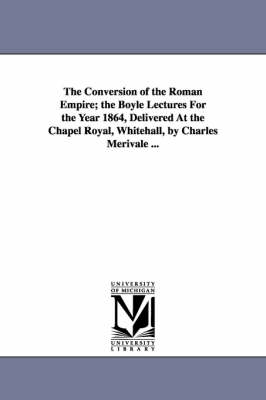 Book cover for The Conversion of the Roman Empire; the Boyle Lectures For the Year 1864, Delivered At the Chapel Royal, Whitehall, by Charles Merivale ...