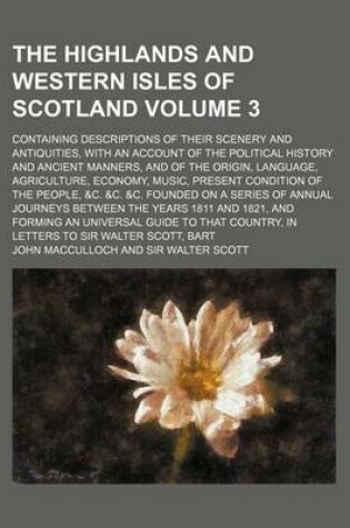 Cover of The Highlands and Western Isles of Scotland; Containing Descriptions of Their Scenery and Antiquities, with an Account of the Political History and Ancient Manners, and of the Origin, Language, Agriculture, Economy, Music, Volume 3