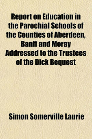 Cover of Report on Education in the Parochial Schools of the Counties of Aberdeen, Banff and Moray Addressed to the Trustees of the Dick Bequest