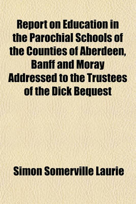 Book cover for Report on Education in the Parochial Schools of the Counties of Aberdeen, Banff and Moray Addressed to the Trustees of the Dick Bequest