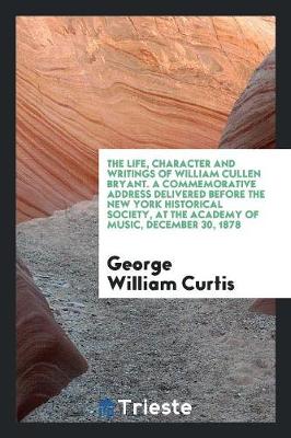 Book cover for The Life, Character and Writings of William Cullen Bryant. a Commemorative Address Delivered Before the New York Historical Society, at the Academy of Music, December 30, 1878