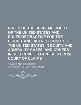 Book cover for Rules of the Supreme Court of the United States and Rules of Practice for the Circuit and District Courts of the United States in Equity and Admiralty Cases, and Orders in Reference to Appeals from Court of Claims; Revised and Corrected